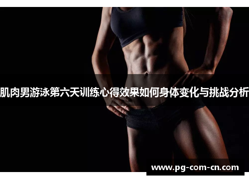 肌肉男游泳第六天训练心得效果如何身体变化与挑战分析