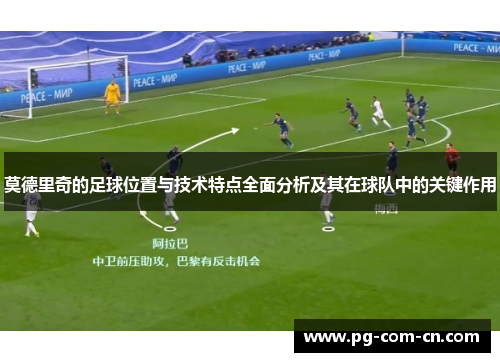 莫德里奇的足球位置与技术特点全面分析及其在球队中的关键作用