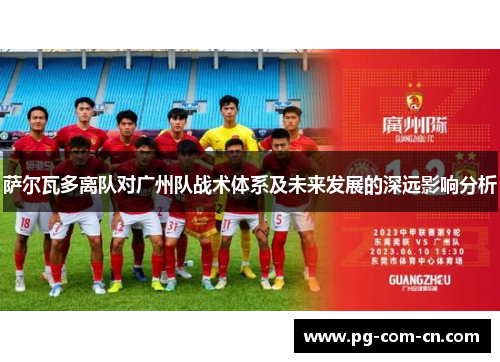 萨尔瓦多离队对广州队战术体系及未来发展的深远影响分析