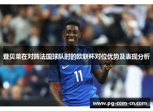 登贝莱在对阵法国球队时的欧联杯对位优势及表现分析 登贝莱在对阵法国球队时的欧联杯对位优势及表现分析