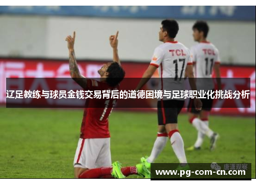 辽足教练与球员金钱交易背后的道德困境与足球职业化挑战分析 辽足教练与球员金钱交易背后的道德困境与足球职业化挑战分析