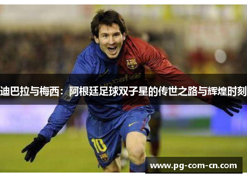 迪巴拉与梅西:阿根廷足球双子星的传世之路与辉煌时刻 迪巴拉与梅西:阿根廷足球双子星的传世之路与辉煌时刻