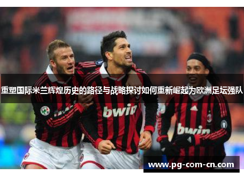 重塑国际米兰辉煌历史的路径与战略探讨如何重新崛起为欧洲足坛强队 重塑国际米兰辉煌历史的路径与战略探讨如何重新崛起为欧洲足坛强队