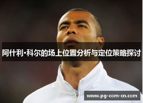 阿什利·科尔的场上位置分析与定位策略探讨 阿什利·科尔的场上位置分析与定位策略探讨