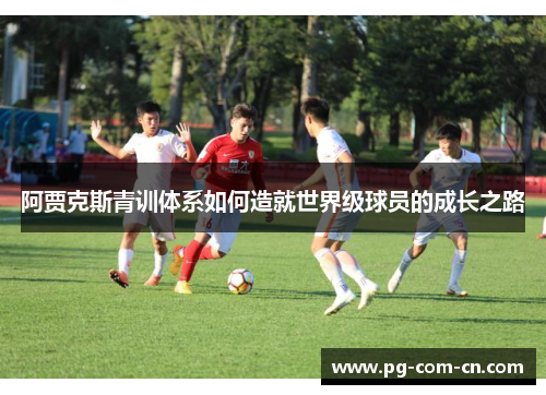阿贾克斯青训体系如何造就世界级球员的成长之路