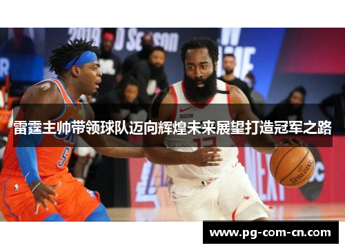 雷霆主帅带领球队迈向辉煌未来展望打造冠军之路 雷霆主帅带领球队迈向辉煌未来展望打造冠军之路
