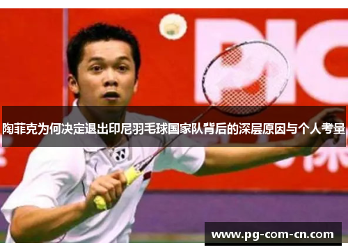 陶菲克为何决定退出印尼羽毛球国家队背后的深层原因与个人考量 陶菲克为何决定退出印尼羽毛球国家队背后的深层原因与个人考量