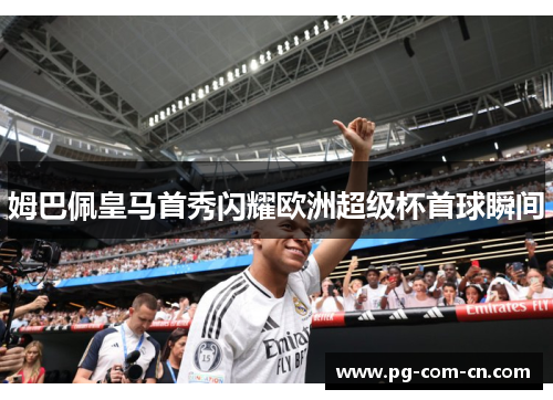 姆巴佩皇马首秀闪耀欧洲超级杯首球瞬间 姆巴佩皇马首秀闪耀欧洲超级杯首球瞬间