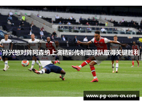 孙兴慜对阵阿森纳上演精彩传射助球队取得关键胜利