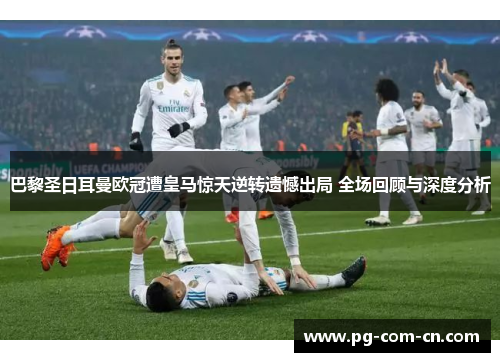 巴黎圣日耳曼欧冠遭皇马惊天逆转遗憾出局 全场回顾与深度分析 巴黎圣日耳曼欧冠遭皇马惊天逆转遗憾出局 全场回顾与深度分析