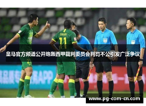 皇马官方频道公开炮轰西甲裁判委员会判罚不公引发广泛争议 皇马官方频道公开炮轰西甲裁判委员会判罚不公引发广泛争议