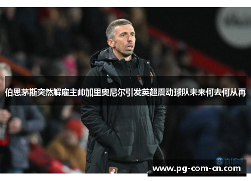 伯恩茅斯突然解雇主帅加里奥尼尔引发英超震动球队未来何去何从再 伯恩茅斯突然解雇主帅加里奥尼尔引发英超震动球队未来何去何从再