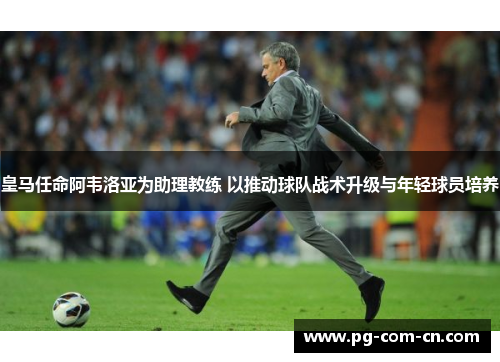 皇马任命阿韦洛亚为助理教练 以推动球队战术升级与年轻球员培养