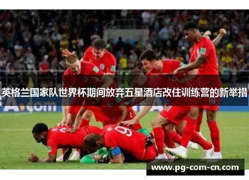 英格兰国家队世界杯期间放弃五星酒店改住训练营的新举措