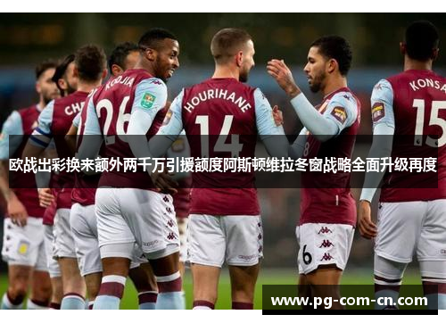 欧战出彩换来额外两千万引援额度阿斯顿维拉冬窗战略全面升级再度