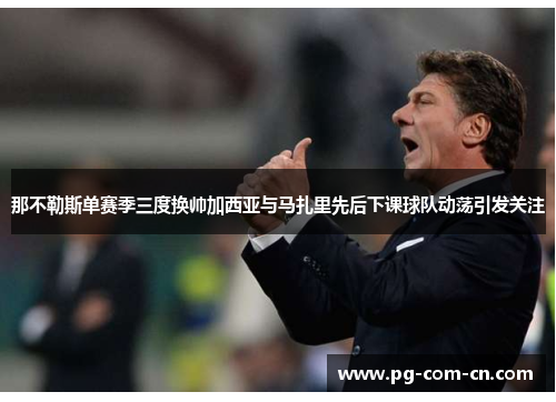 那不勒斯单赛季三度换帅加西亚与马扎里先后下课球队动荡引发关注